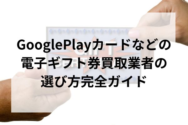 GooglePlayカードなどの電子ギフト券買取業者の選び方完全ガイド