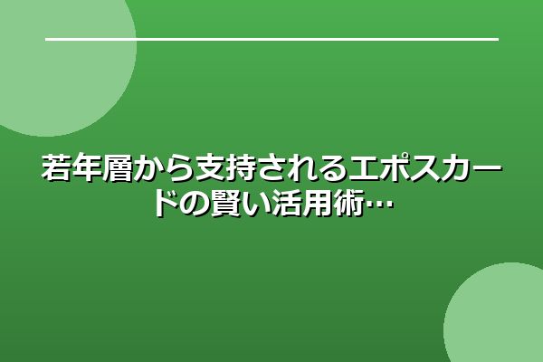 若年層から支持されるエポスカードの賢い活用術