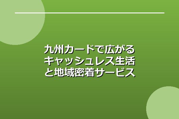 九州カードで広がるキャッシュレス生活と地域密着サービス