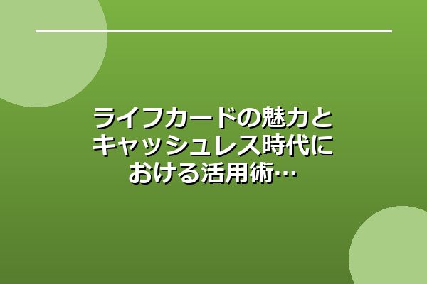 ライフカードの魅力とキャッシュレス時代における活用術