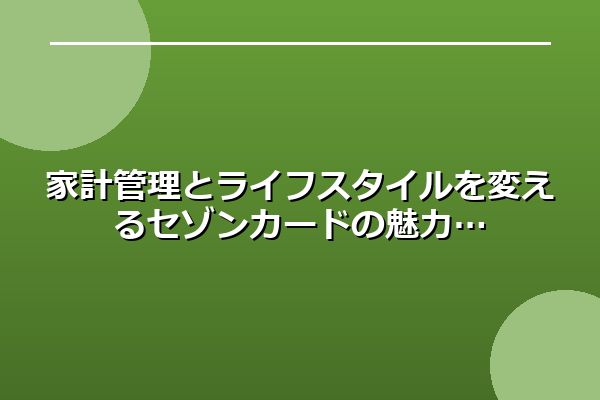 家計管理とライフスタイルを変えるセゾンカードの魅力