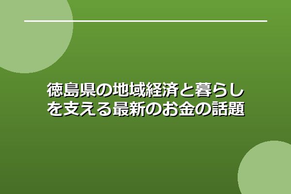 徳島県の地域経済と暮らしを支える最新のお金の話題