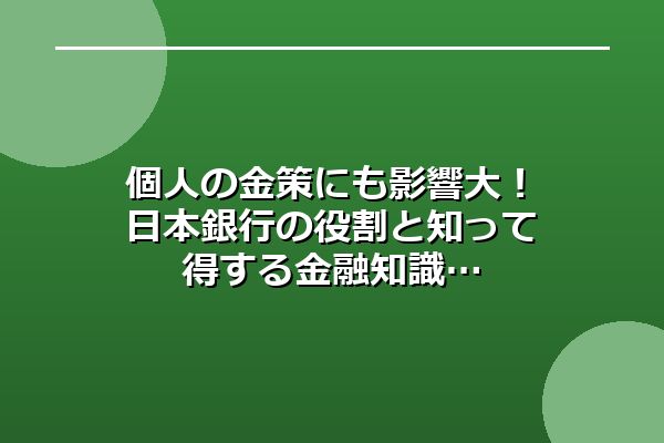 個人の金策にも影響大!日本銀行の役割と知って得する金融知識