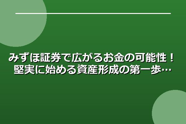 みずほ証券で広がるお金の可能性！堅実に始める資産形成の第一歩