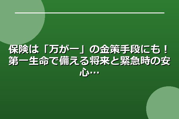 保険は「万が一」の金策手段にも！第一生命で備える将来と緊急時の安心