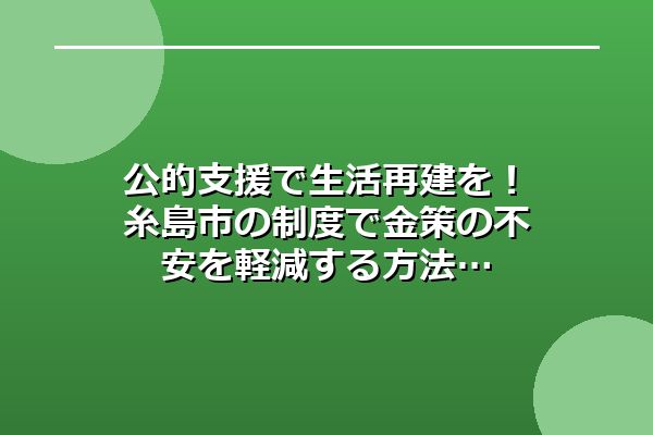 公的支援で生活再建を!糸島市の制度で金策の不安を軽減する方法