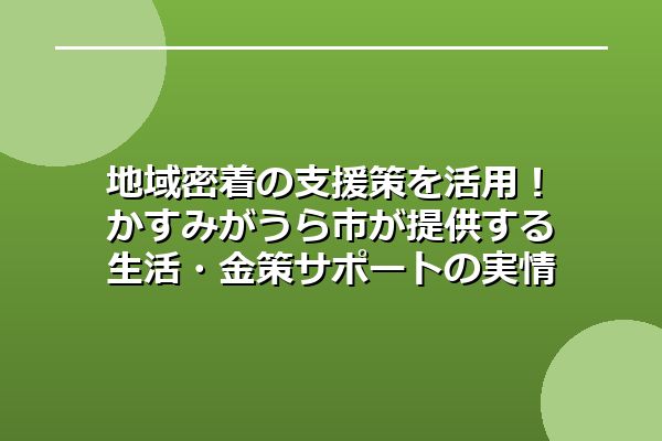 地域密着の支援策を活用！かすみがうら市が提供する生活・金策サポートの実情