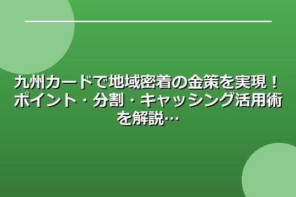九州カードで地域密着の金策を実現！ポイント・分割・キャッシング活用術を解説
