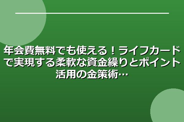 年会費無料でも使える！ライフカードで実現する柔軟な資金繰りとポイント活用の金策術