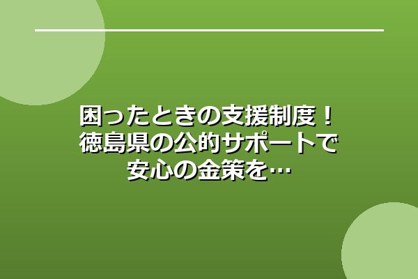 困ったときの支援制度！徳島県の公的サポートで安心の金策を