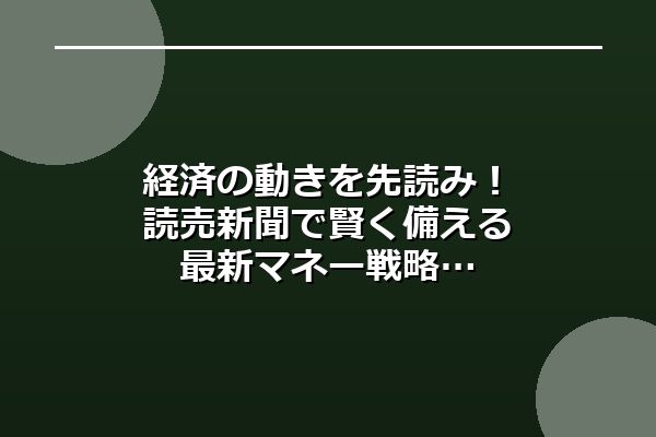 経済の動きを先読み!読売新聞で賢く備える最新マネー戦略