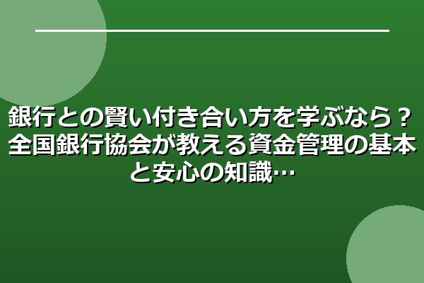 銀行との賢い付き合い方を学ぶなら？全国銀行協会が教える資金管理の基本と安心の知識