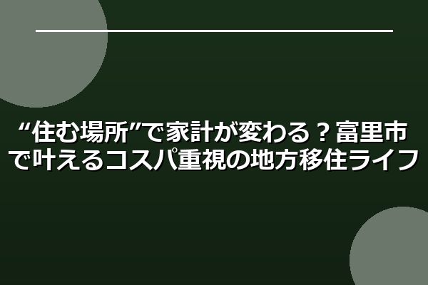 “住む場所”で家計が変わる？富里市で叶えるコスパ重視の地方移住ライフ